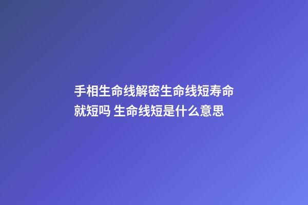 手相生命线解密生命线短寿命就短吗 生命线短是什么意思